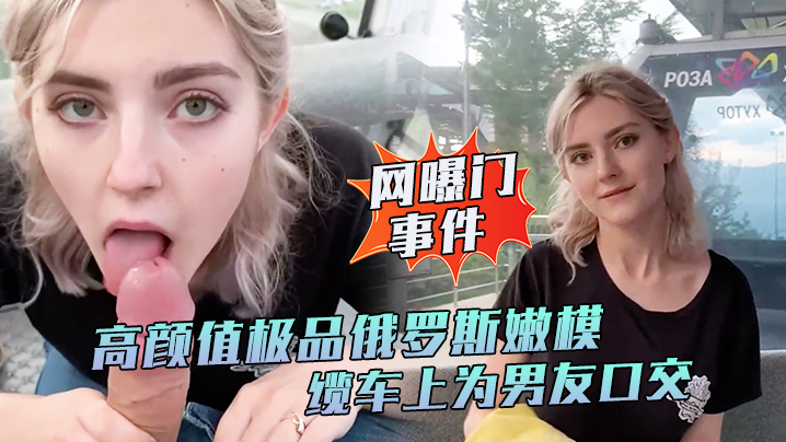 【网曝门事件】高颜值极品俄罗斯嫩模Eva Elfie缆车上为男友口交私拍流出 口技超棒 深喉裹射口爆
