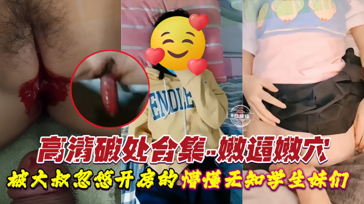 高清破处合集-嫩逼嫩穴，被大叔忽悠开房的懵逼无知学生妹们